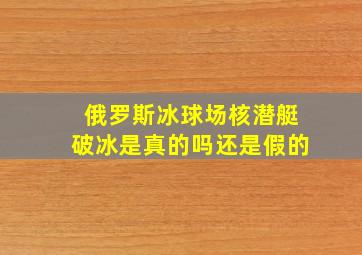 俄罗斯冰球场核潜艇破冰是真的吗还是假的