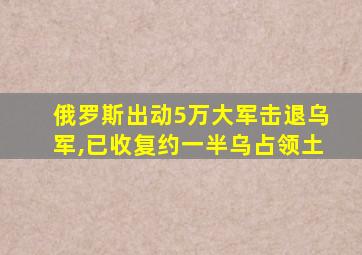 俄罗斯出动5万大军击退乌军,已收复约一半乌占领土