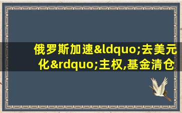 俄罗斯加速“去美元化”主权,基金清仓美元