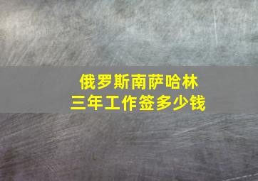 俄罗斯南萨哈林三年工作签多少钱