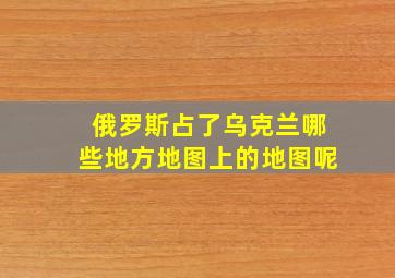 俄罗斯占了乌克兰哪些地方地图上的地图呢