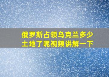 俄罗斯占领乌克兰多少土地了呢视频讲解一下