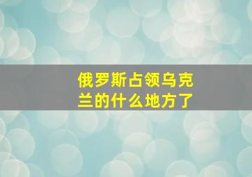 俄罗斯占领乌克兰的什么地方了