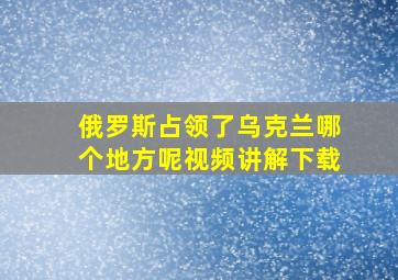 俄罗斯占领了乌克兰哪个地方呢视频讲解下载