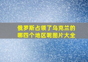 俄罗斯占领了乌克兰的哪四个地区呢图片大全