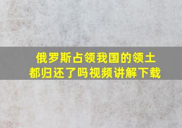 俄罗斯占领我国的领土都归还了吗视频讲解下载