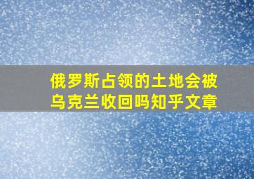 俄罗斯占领的土地会被乌克兰收回吗知乎文章