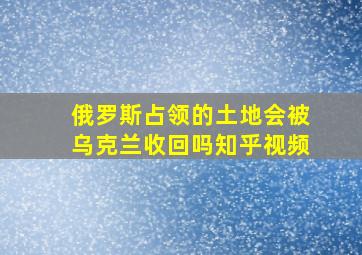 俄罗斯占领的土地会被乌克兰收回吗知乎视频