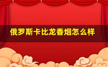 俄罗斯卡比龙香烟怎么样