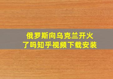 俄罗斯向乌克兰开火了吗知乎视频下载安装