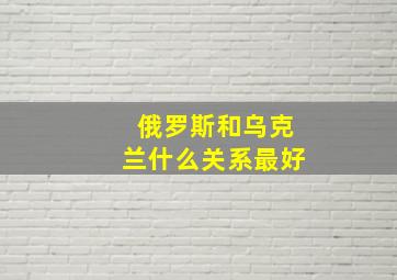 俄罗斯和乌克兰什么关系最好