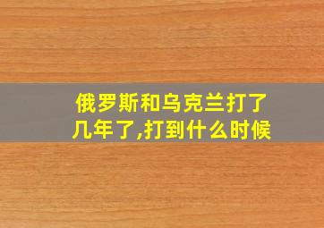 俄罗斯和乌克兰打了几年了,打到什么时候