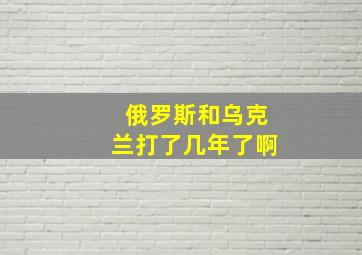 俄罗斯和乌克兰打了几年了啊