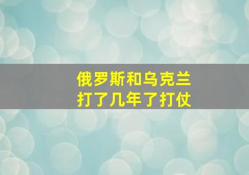 俄罗斯和乌克兰打了几年了打仗