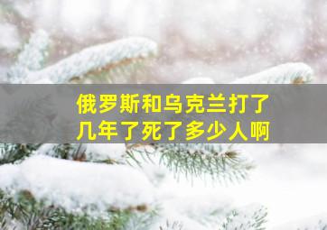 俄罗斯和乌克兰打了几年了死了多少人啊