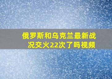 俄罗斯和乌克兰最新战况交火22次了吗视频