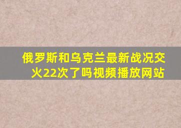 俄罗斯和乌克兰最新战况交火22次了吗视频播放网站