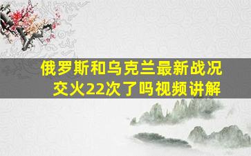 俄罗斯和乌克兰最新战况交火22次了吗视频讲解