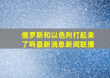 俄罗斯和以色列打起来了吗最新消息新闻联播