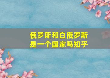 俄罗斯和白俄罗斯是一个国家吗知乎