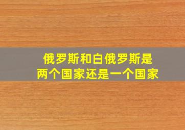 俄罗斯和白俄罗斯是两个国家还是一个国家