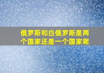 俄罗斯和白俄罗斯是两个国家还是一个国家呢