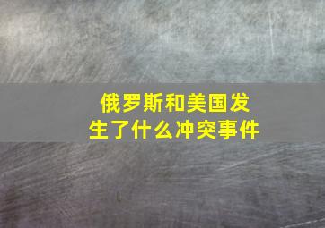 俄罗斯和美国发生了什么冲突事件