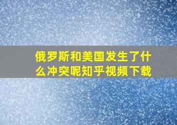 俄罗斯和美国发生了什么冲突呢知乎视频下载