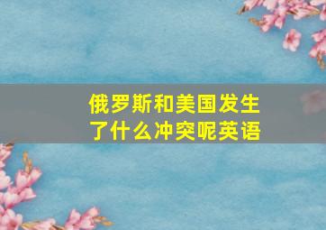 俄罗斯和美国发生了什么冲突呢英语