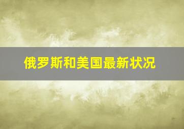 俄罗斯和美国最新状况