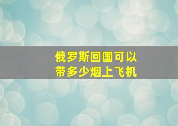 俄罗斯回国可以带多少烟上飞机