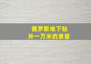 俄罗斯地下钻井一万米的录音