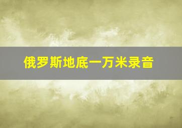 俄罗斯地底一万米录音