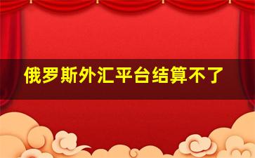 俄罗斯外汇平台结算不了