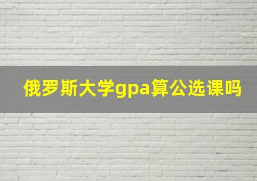 俄罗斯大学gpa算公选课吗