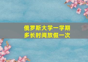 俄罗斯大学一学期多长时间放假一次