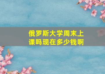 俄罗斯大学周末上课吗现在多少钱啊