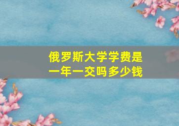 俄罗斯大学学费是一年一交吗多少钱