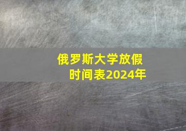 俄罗斯大学放假时间表2024年