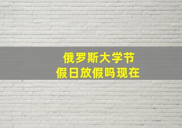 俄罗斯大学节假日放假吗现在