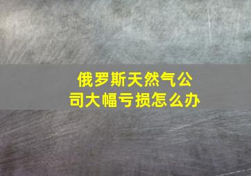 俄罗斯天然气公司大幅亏损怎么办