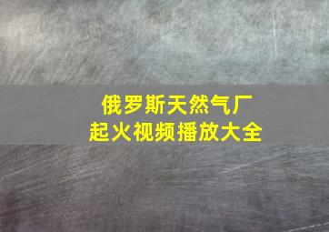 俄罗斯天然气厂起火视频播放大全