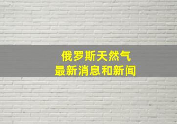 俄罗斯天然气最新消息和新闻