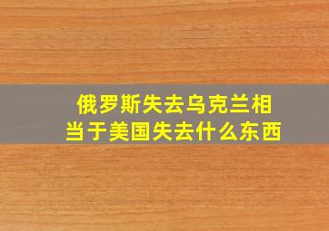 俄罗斯失去乌克兰相当于美国失去什么东西