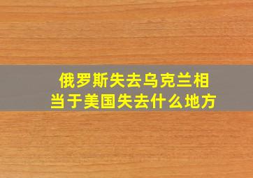 俄罗斯失去乌克兰相当于美国失去什么地方