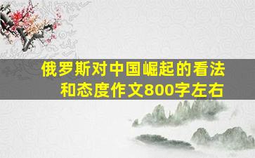 俄罗斯对中国崛起的看法和态度作文800字左右