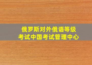 俄罗斯对外俄语等级考试中国考试管理中心