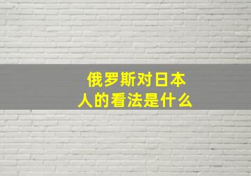 俄罗斯对日本人的看法是什么