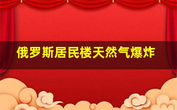 俄罗斯居民楼天然气爆炸