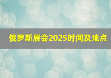 俄罗斯展会2025时间及地点